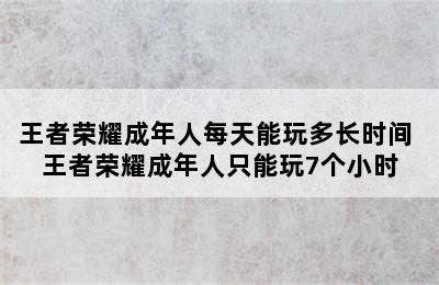 王者荣耀成年人每天能玩多长时间 王者荣耀成年人只能玩7个小时